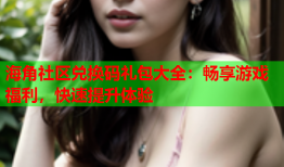 海角社区兑换码礼包大全：畅享游戏福利，快速提升体验