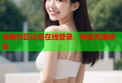 海角社区论坛在线登录，畅享无限精彩