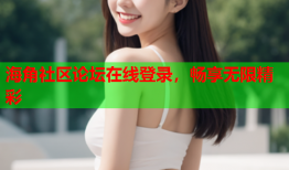 海角社区论坛在线登录，畅享无限精彩