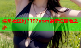 海角社区hj7197nom的奇幻探险之旅