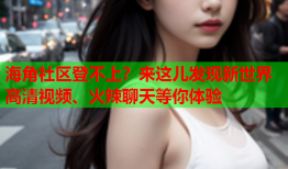 海角社区登不上？来这儿发现新世界高清视频、火辣聊天等你体验