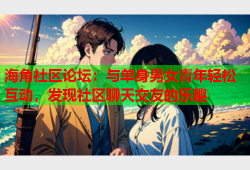 海角社区论坛：与单身男女青年轻松互动，发现社区聊天交友的乐趣