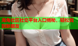 海角社区社交平台入口揭秘，轻松找到新朋友