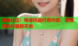 海角社区：畅享精品付费内容，发现你的兴趣新天地