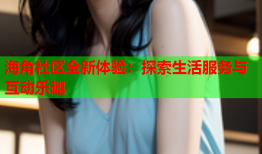 海角社区全新体验：探索生活服务与互动乐趣