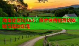 海角社区hj9a3：探索独特的互动体验与话题交流