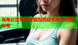 海角社区账号重置指南轻松找回你的账号