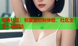 海角社区：邻里互动新体验，社区生活一触即达