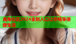 海角社区2024全新入口让你畅享便捷生活