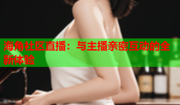 海角社区直播：与主播亲密互动的全新体验
