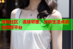 海角社区：连接邻里，分享生活点滴的理想平台
