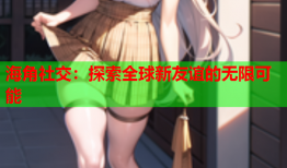 海角社交：探索全球新友谊的无限可能