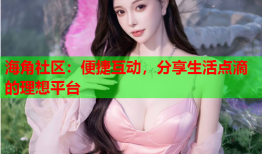 海角社区：便捷互动，分享生活点滴的理想平台
