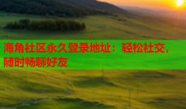 海角社区永久登录地址：轻松社交，随时畅聊好友