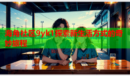 海角社区9yk1探索新生活方式的奇妙旅程