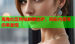 海角社区热帖新鲜出炉，精彩内容等你来发现