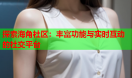 探索海角社区：丰富功能与实时互动的社交平台