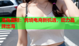 海角国际：跨境电商新机遇，助力品牌出海