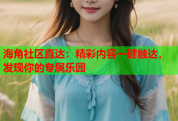 海角社区直达：精彩内容一键触达，发现你的专属乐园