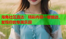 海角社区直达：精彩内容一键触达，发现你的专属乐园