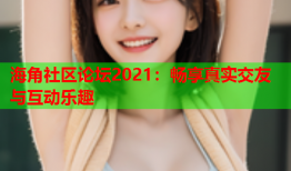 海角社区论坛2021：畅享真实交友与互动乐趣