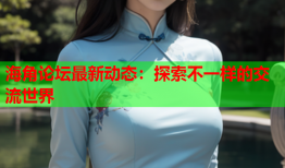 海角论坛最新动态：探索不一样的交流世界