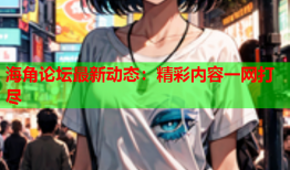 海角论坛最新动态：精彩内容一网打尽