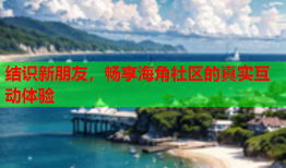 结识新朋友，畅享海角社区的真实互动体验