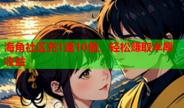 海角社区充1返10倍，轻松赚取丰厚收益