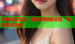 海角社区论坛：轻松获取验证码，畅享互动乐趣