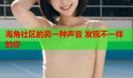海角社区的另一种声音 发现不一样的你