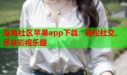 海角社区苹果app下载：轻松社交，尽享影视乐趣
