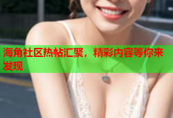 海角社区热帖汇聚，精彩内容等你来发现