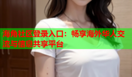 海角社区登录入口：畅享海外华人交流与信息共享平台