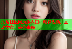 海角社区网页版入口：精彩视频、互动交友，等你来嗨