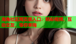 海角社区网页版入口：精彩视频、互动交友，等你来嗨