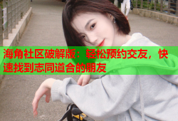 海角社区破解版：轻松预约交友，快速找到志同道合的朋友