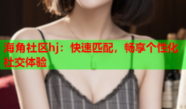 海角社区hj：快速匹配，畅享个性化社交体验