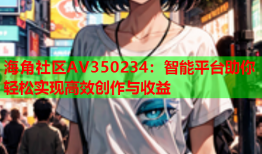 海角社区AV350234：智能平台助你轻松实现高效创作与收益