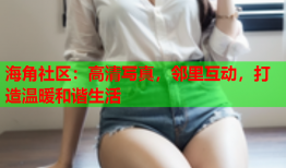 海角社区：高清写真，邻里互动，打造温暖和谐生活