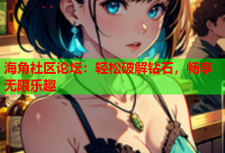 海角社区论坛：轻松破解钻石，畅享无限乐趣