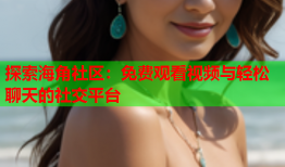 探索海角社区：免费观看视频与轻松聊天的社交平台