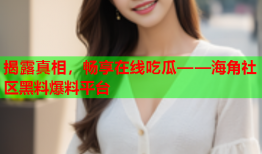 揭露真相，畅享在线吃瓜——海角社区黑料爆料平台