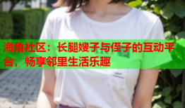 海角社区：长腿嫂子与侄子的互动平台，畅享邻里生活乐趣