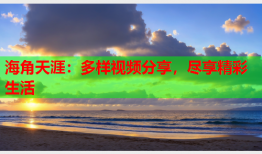 海角天涯：多样视频分享，尽享精彩生活