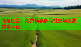 海角社区：免费畅享多元社交与资源共享平台