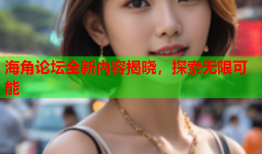 海角论坛全新内容揭晓，探索无限可能