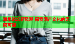 海角论坛新风潮 探索国产文化的无限可能