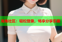 海角社区：轻松登录，畅享分享乐趣