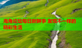 海角论坛每日新鲜事 发现不一样的精彩生活